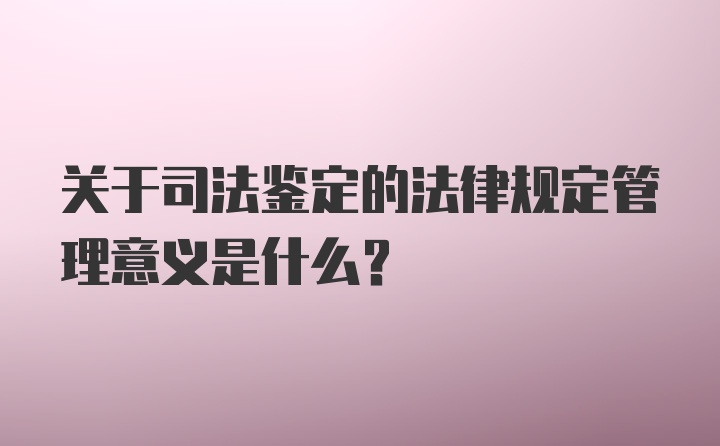 关于司法鉴定的法律规定管理意义是什么?