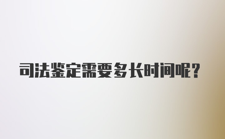 司法鉴定需要多长时间呢？