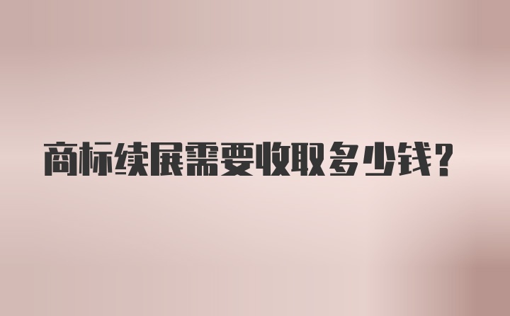 商标续展需要收取多少钱？