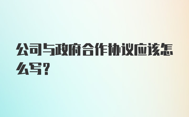 公司与政府合作协议应该怎么写？