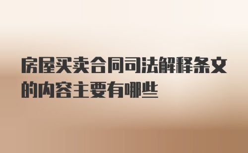 房屋买卖合同司法解释条文的内容主要有哪些