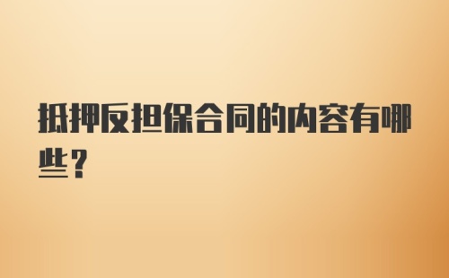 抵押反担保合同的内容有哪些?