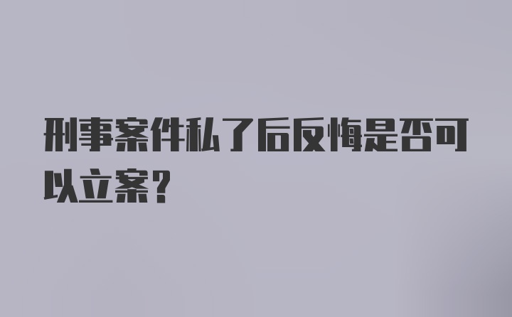 刑事案件私了后反悔是否可以立案？