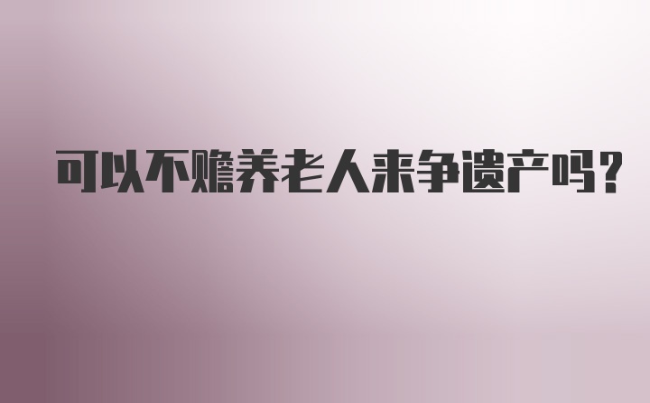 可以不赡养老人来争遗产吗？