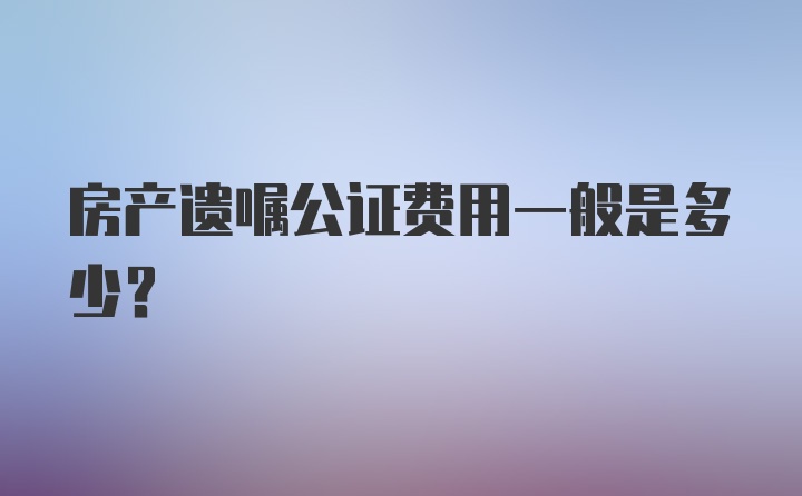 房产遗嘱公证费用一般是多少？