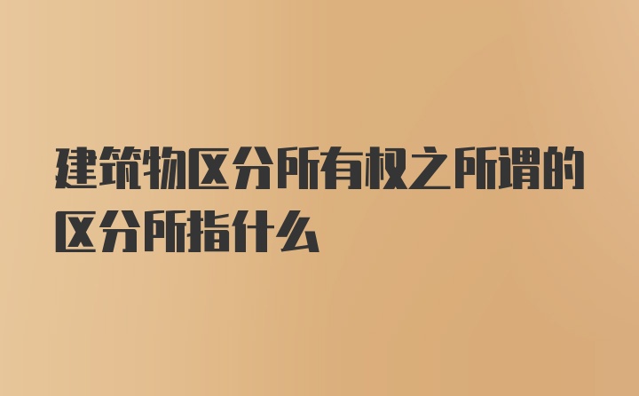 建筑物区分所有权之所谓的区分所指什么