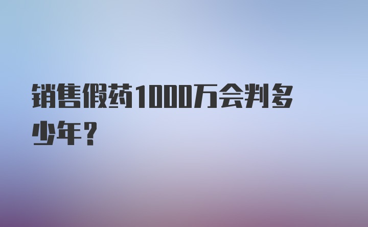 销售假药1000万会判多少年？