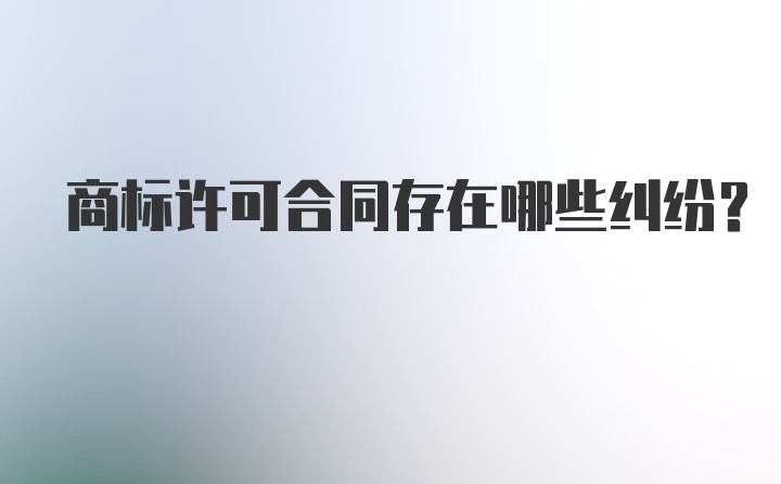 商标许可合同存在哪些纠纷？