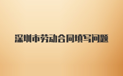 深圳市劳动合同填写问题