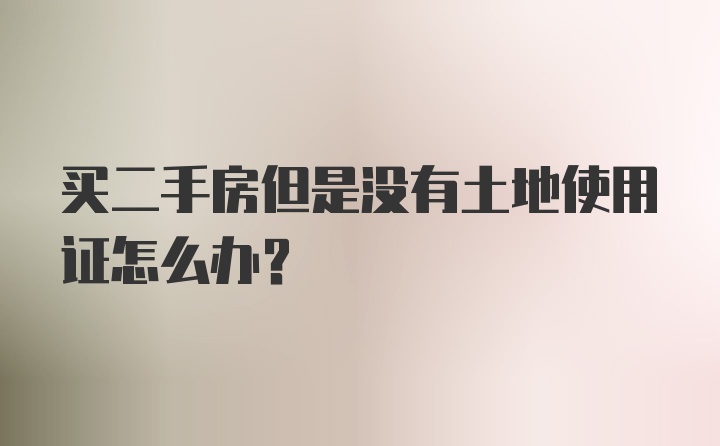 买二手房但是没有土地使用证怎么办？