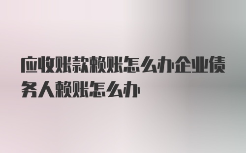 应收账款赖账怎么办企业债务人赖账怎么办