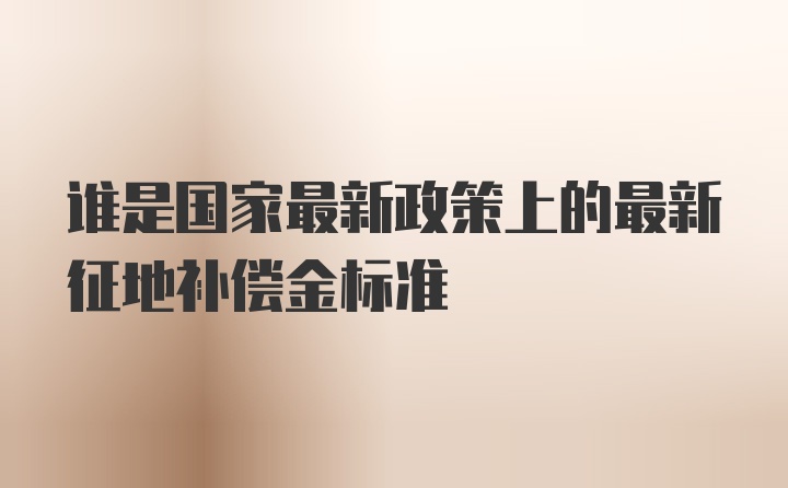 谁是国家最新政策上的最新征地补偿金标准