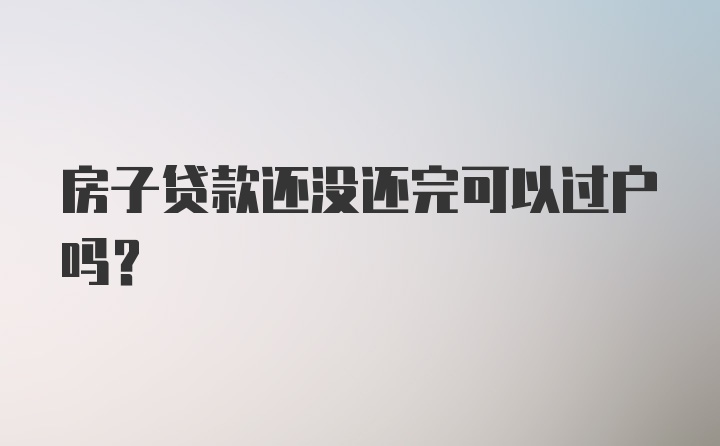 房子贷款还没还完可以过户吗？