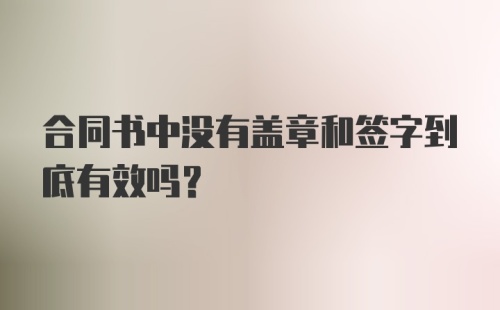 合同书中没有盖章和签字到底有效吗？