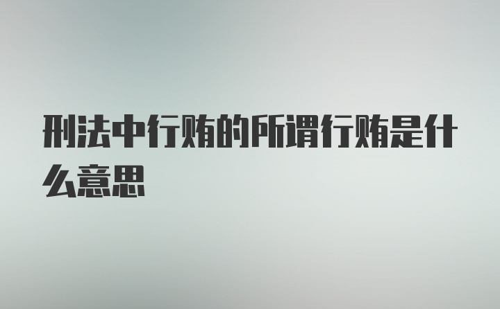 刑法中行贿的所谓行贿是什么意思