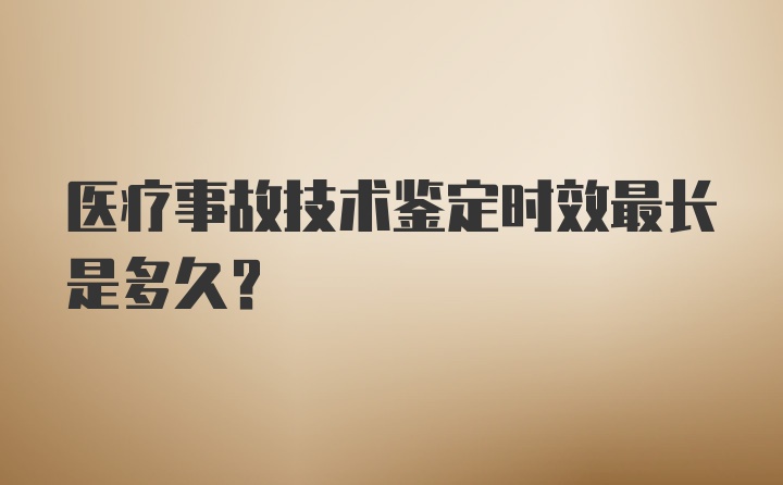 医疗事故技术鉴定时效最长是多久？