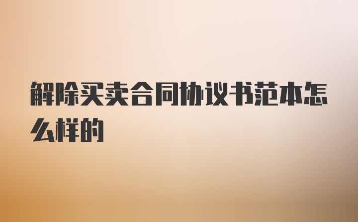 解除买卖合同协议书范本怎么样的