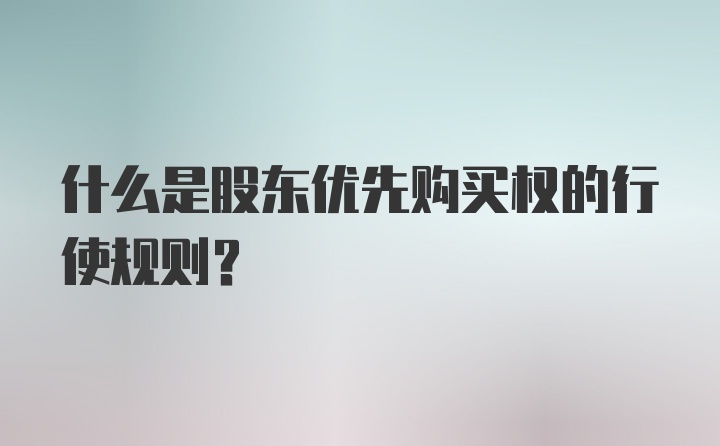 什么是股东优先购买权的行使规则?