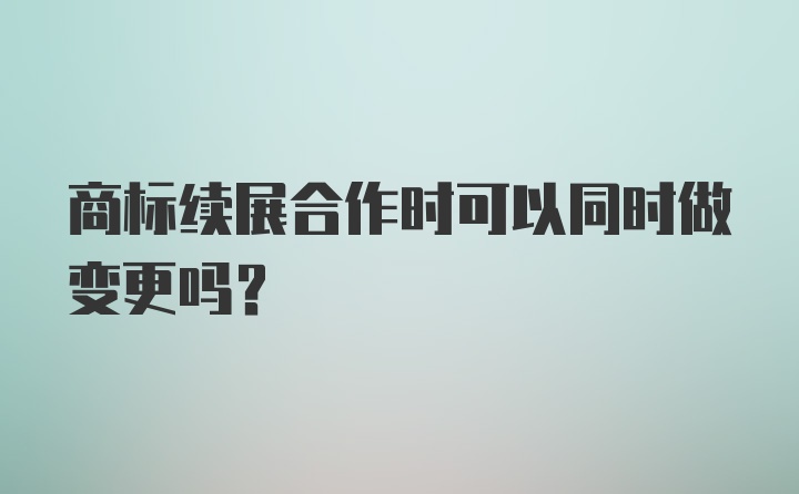 商标续展合作时可以同时做变更吗?