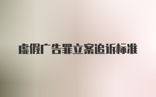 虚假广告罪立案追诉标准