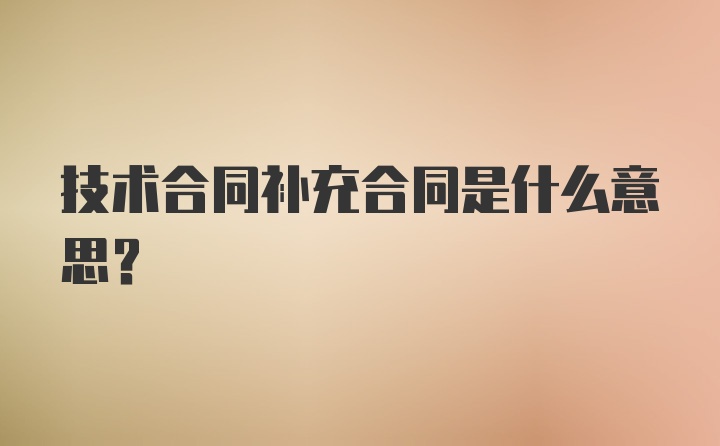 技术合同补充合同是什么意思?