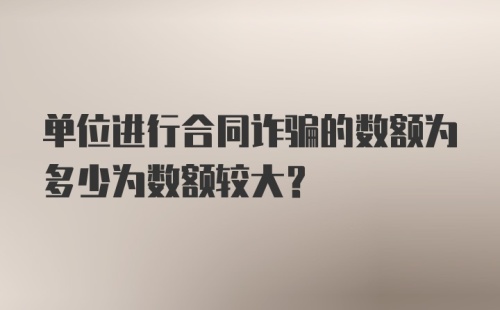 单位进行合同诈骗的数额为多少为数额较大？