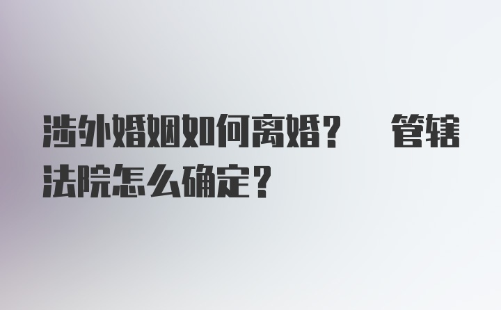 涉外婚姻如何离婚? 管辖法院怎么确定?