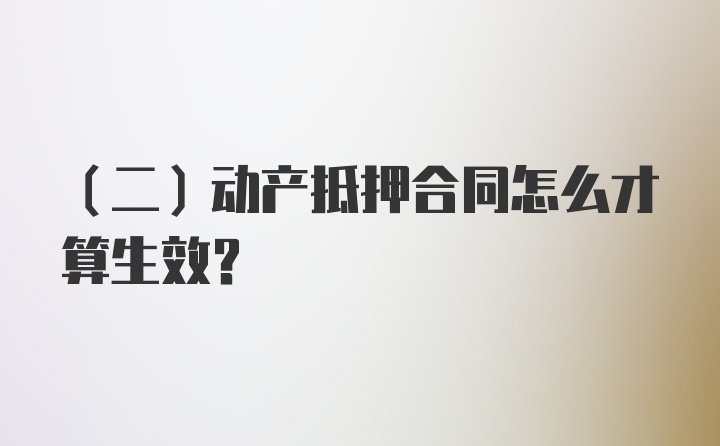 （二）动产抵押合同怎么才算生效？