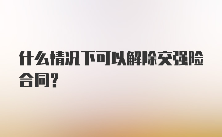 什么情况下可以解除交强险合同？