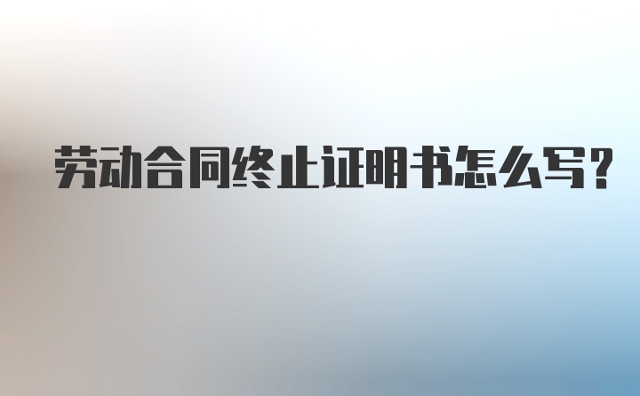 劳动合同终止证明书怎么写？