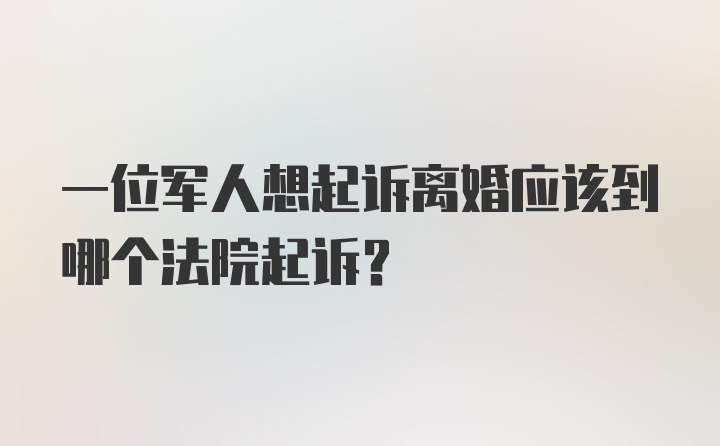 一位军人想起诉离婚应该到哪个法院起诉？