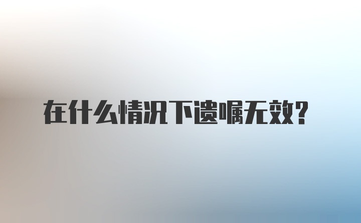 在什么情况下遗嘱无效？