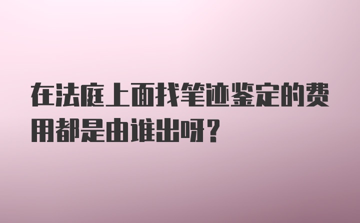 在法庭上面找笔迹鉴定的费用都是由谁出呀？