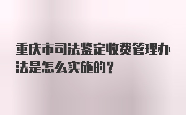 重庆市司法鉴定收费管理办法是怎么实施的？