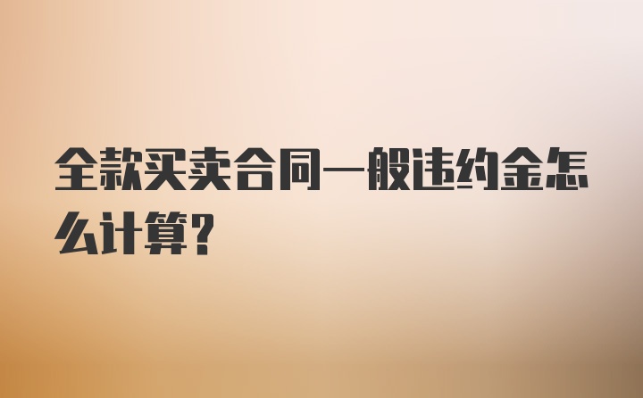 全款买卖合同一般违约金怎么计算？