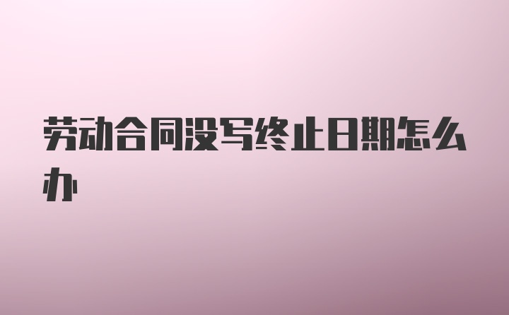 劳动合同没写终止日期怎么办