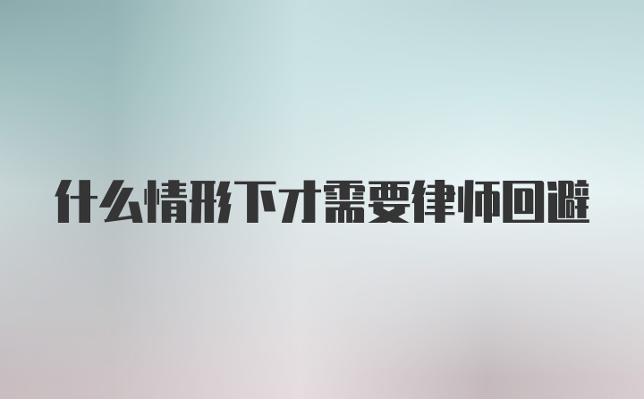 什么情形下才需要律师回避