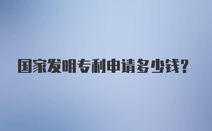 国家发明专利申请多少钱？