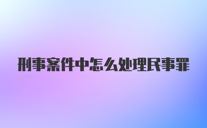 刑事案件中怎么处理民事罪