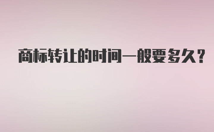 商标转让的时间一般要多久？