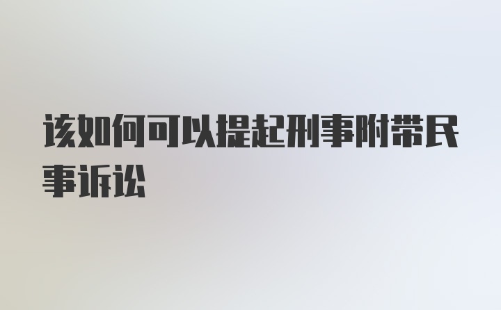 该如何可以提起刑事附带民事诉讼