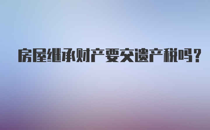 房屋继承财产要交遗产税吗？