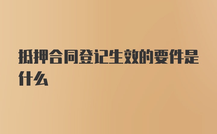 抵押合同登记生效的要件是什么