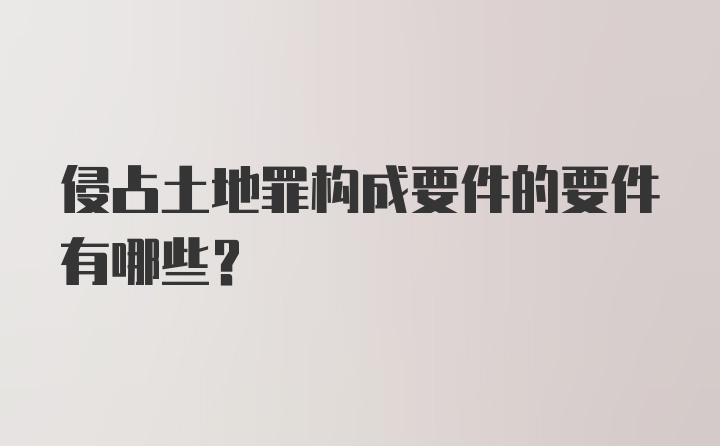 侵占土地罪构成要件的要件有哪些？