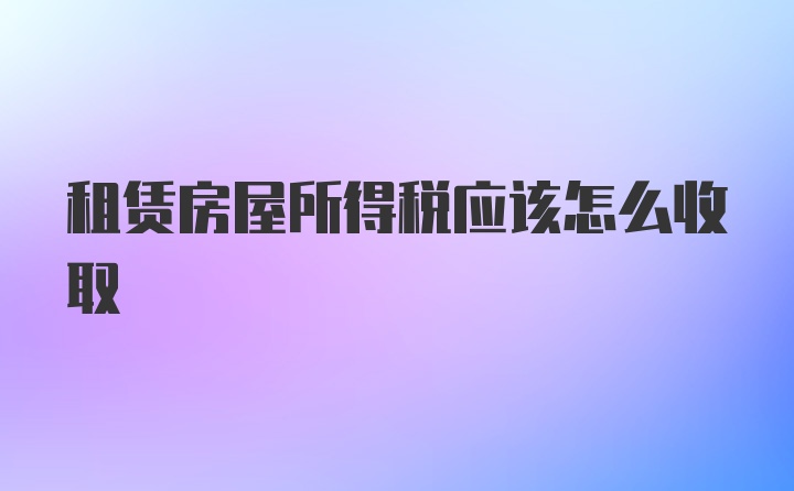 租赁房屋所得税应该怎么收取