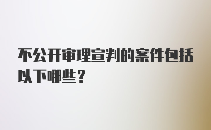 不公开审理宣判的案件包括以下哪些？