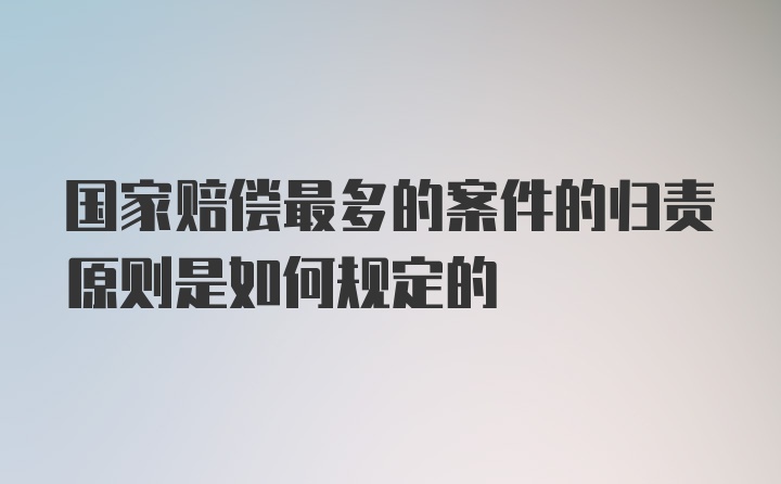 国家赔偿最多的案件的归责原则是如何规定的