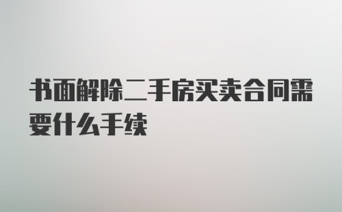 书面解除二手房买卖合同需要什么手续