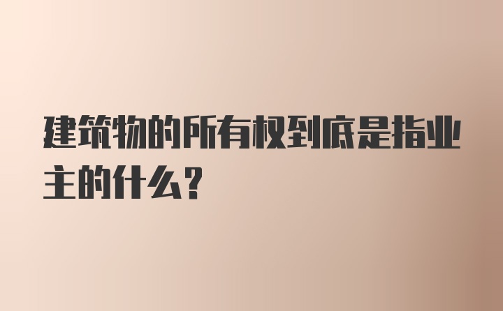 建筑物的所有权到底是指业主的什么?