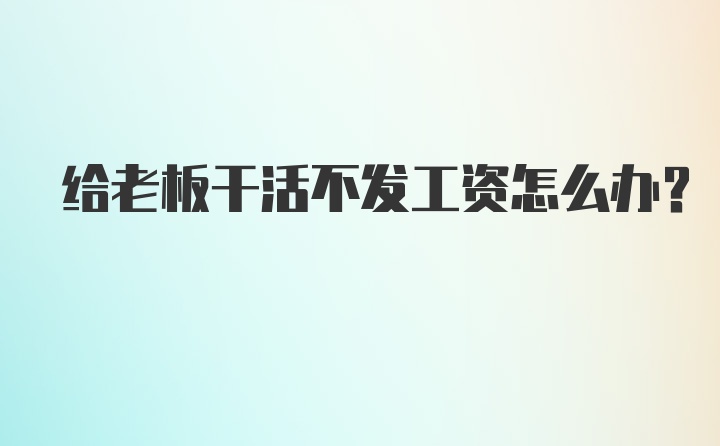 给老板干活不发工资怎么办？